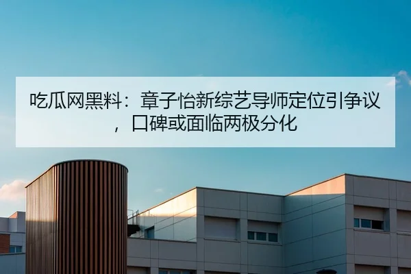 吃瓜网黑料：章子怡新综艺导师定位引争议，口碑或面临两极分化